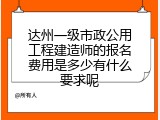 达州一级市政公用工程建造师的报名费用是多少有什么要求呢