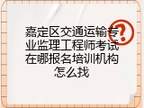 嘉定区交通运输专业监理工程师考试在哪报名培训机构怎么找