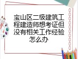 宝山区二级建筑工程建造师想考证但没有相关工作经验怎么办