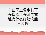 宝山区二级水利工程造价工程师考完证有什么好处含金量分析