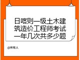 日喀则一级土木建筑造价工程师考试一年几次共多少题