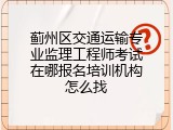 蓟州区交通运输专业监理工程师考试在哪报名培训机构怎么找