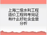 上海二级水利工程造价工程师考完证有什么好处含金量分析