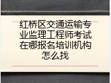 红桥区交通运输专业监理工程师考试在哪报名培训机构怎么找