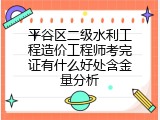 平谷区二级水利工程造价工程师考完证有什么好处含金量分析