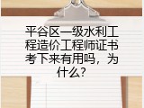 平谷区一级水利工程造价工程师证书考下来有用吗，为什么？