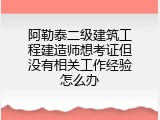 阿勒泰二级建筑工程建造师想考证但没有相关工作经验怎么办