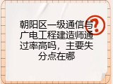 朝阳区一级通信与广电工程建造师通过率高吗，主要失分点在哪