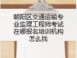 朝阳区交通运输专业监理工程师考试在哪报名培训机构怎么找