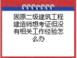固原二级建筑工程建造师想考证但没有相关工作经验怎么办