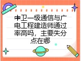 中卫一级通信与广电工程建造师通过率高吗，主要失分点在哪
