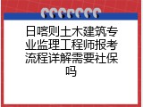日喀则土木建筑专业监理工程师报考流程详解需要社保吗