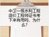 中卫一级水利工程造价工程师证书考下来有用吗，为什么？