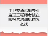 中卫交通运输专业监理工程师考试在哪报名培训机构怎么找