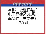 昌都一级通信与广电工程建造师通过率高吗，主要失分点在哪