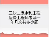 三沙二级水利工程造价工程师考试一年几次共多少题