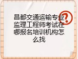 昌都交通运输专业监理工程师考试在哪报名培训机构怎么找