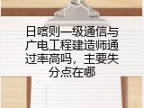 日喀则一级通信与广电工程建造师通过率高吗，主要失分点在哪