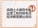 曲靖土木建筑专业监理工程师报考流程详解需要社保吗
