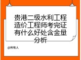 贵港二级水利工程造价工程师考完证有什么好处含金量分析