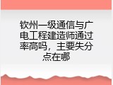 钦州一级通信与广电工程建造师通过率高吗，主要失分点在哪