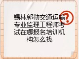 锡林郭勒交通运输专业监理工程师考试在哪报名培训机构怎么找