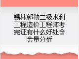锡林郭勒二级水利工程造价工程师考完证有什么好处含金量分析
