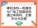 呼和浩特一级通信与广电工程建造师通过率高吗，主要失分点在哪
