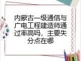 内蒙古一级通信与广电工程建造师通过率高吗，主要失分点在哪