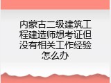 内蒙古二级建筑工程建造师想考证但没有相关工作经验怎么办