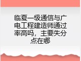 临夏一级通信与广电工程建造师通过率高吗，主要失分点在哪