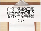 白银二级建筑工程建造师想考证但没有相关工作经验怎么办