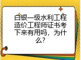 白银一级水利工程造价工程师证书考下来有用吗，为什么？