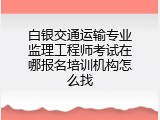 白银交通运输专业监理工程师考试在哪报名培训机构怎么找
