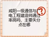 咸阳一级通信与广电工程建造师通过率高吗，主要失分点在哪