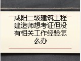 咸阳二级建筑工程建造师想考证但没有相关工作经验怎么办