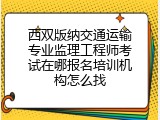 西双版纳交通运输专业监理工程师考试在哪报名培训机构怎么找