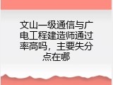 文山一级通信与广电工程建造师通过率高吗，主要失分点在哪