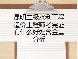 昆明二级水利工程造价工程师考完证有什么好处含金量分析