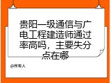贵阳一级通信与广电工程建造师通过率高吗，主要失分点在哪