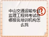 中山交通运输专业监理工程师考试在哪报名培训机构怎么找