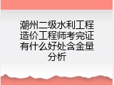 潮州二级水利工程造价工程师考完证有什么好处含金量分析