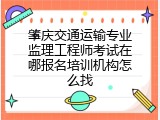 肇庆交通运输专业监理工程师考试在哪报名培训机构怎么找