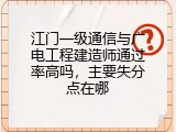 江门一级通信与广电工程建造师通过率高吗，主要失分点在哪