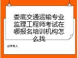 娄底交通运输专业监理工程师考试在哪报名培训机构怎么找