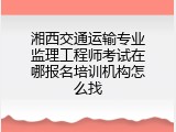 湘西交通运输专业监理工程师考试在哪报名培训机构怎么找