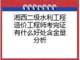 湘西二级水利工程造价工程师考完证有什么好处含金量分析