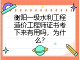 衡阳一级水利工程造价工程师证书考下来有用吗，为什么？