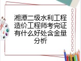 湘潭二级水利工程造价工程师考完证有什么好处含金量分析