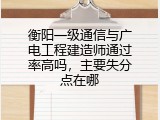 衡阳一级通信与广电工程建造师通过率高吗，主要失分点在哪